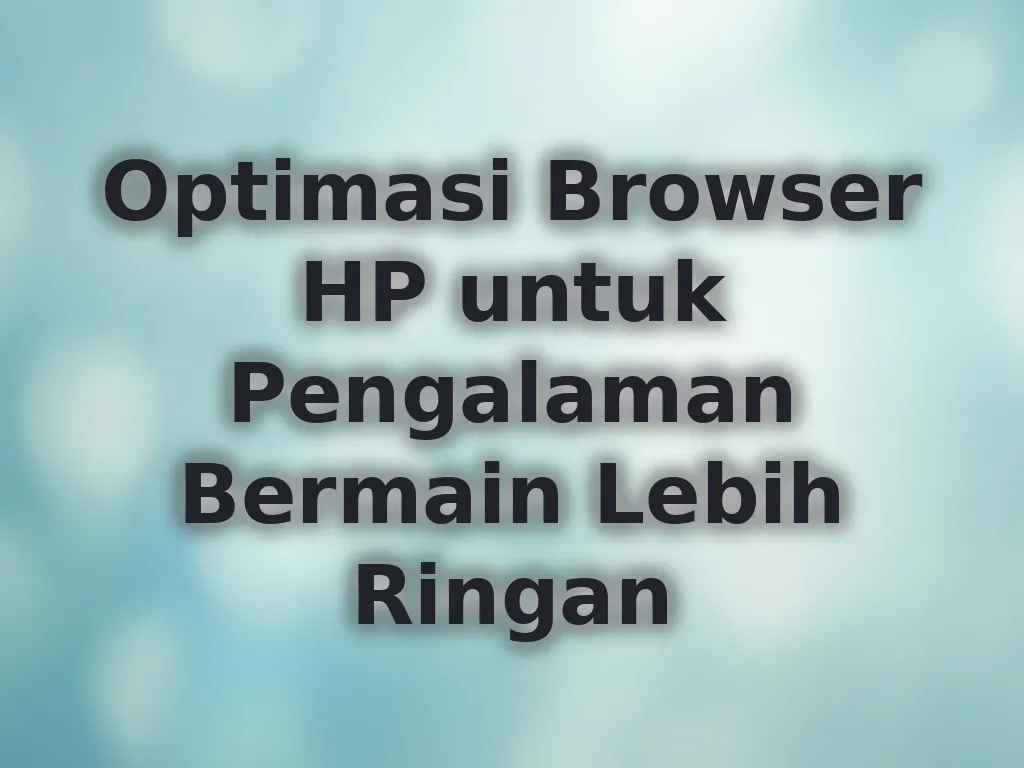 Optimasi Browser HP untuk Pengalaman Bermain Lebih Ringan